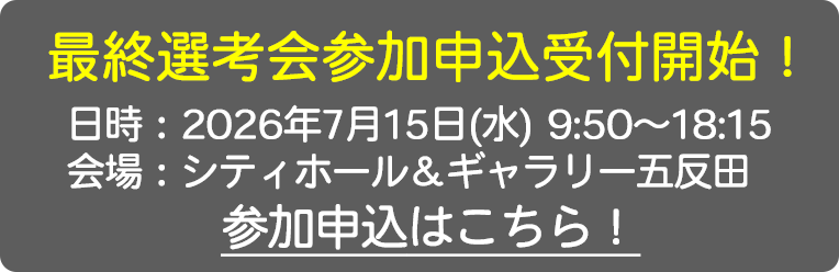 最終選考会参加申込受付開始！日時：2026年7月15日(水) 9:50～18:15 会場：シティホール＆ギャラリー五反田 参加申込はこちら！